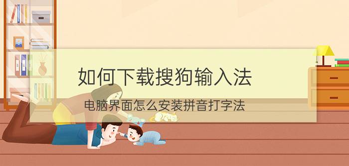 如何下载搜狗输入法 电脑界面怎么安装拼音打字法？